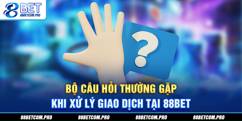 Bộ câu hỏi thường gặp khi xử lý giao dịch tại 88Bet